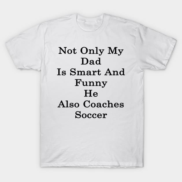 Not Only My Dad Is Smart And Funny He Also Coaches Soccer T-Shirt by supernova23